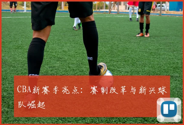 CBA新赛季亮点：赛制改革与新兴球队崛起