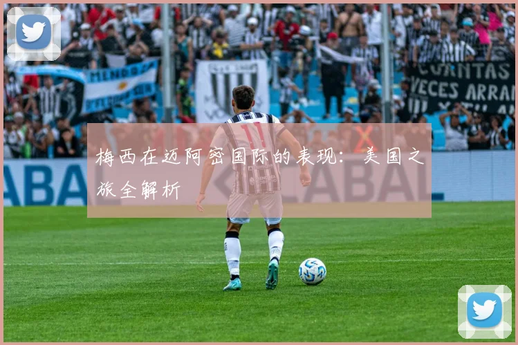 梅西在迈阿密国际的表现：美国之旅全解析