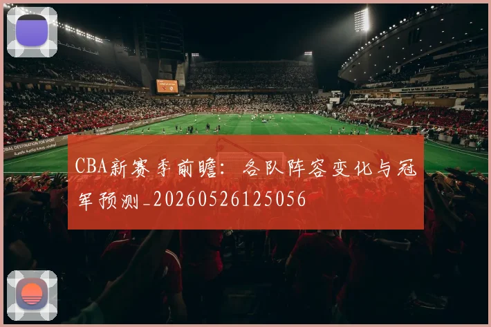 CBA新赛季前瞻：各队阵容变化与冠军预测_20260526125056
