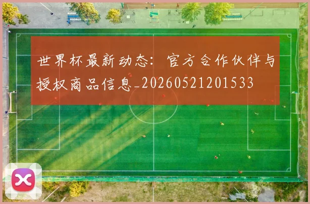 世界杯最新动态:官方合作伙伴与授权商品信息_20260521201533