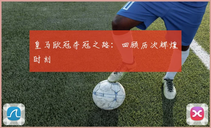 皇马欧冠夺冠之路：回顾历次辉煌时刻