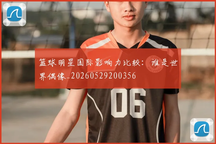 篮球明星国际影响力比较：谁是世界偶像_20260529200356