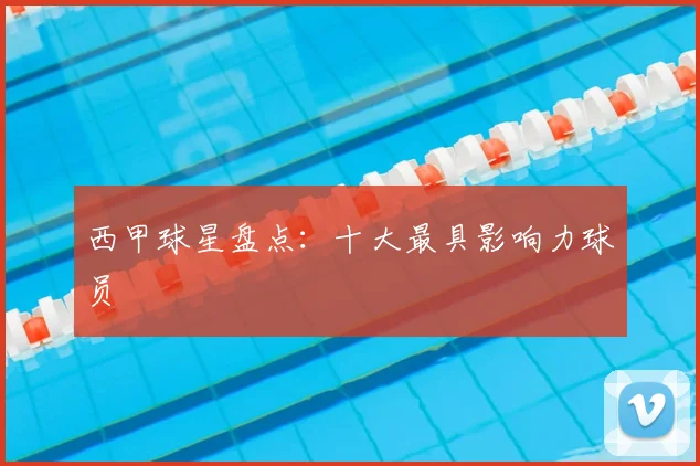 西甲球星盘点:十大最具影响力球员