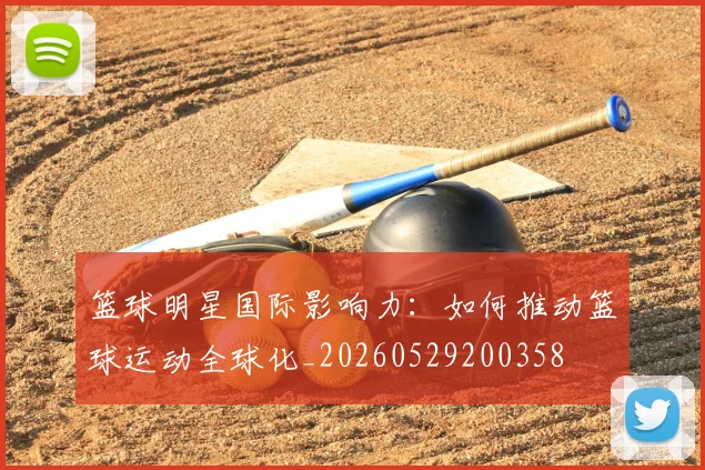 篮球明星国际影响力:如何推动篮球运动全球化_20260529200358