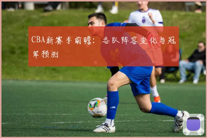 CBA新赛季前瞻：各队阵容变化与冠军预测