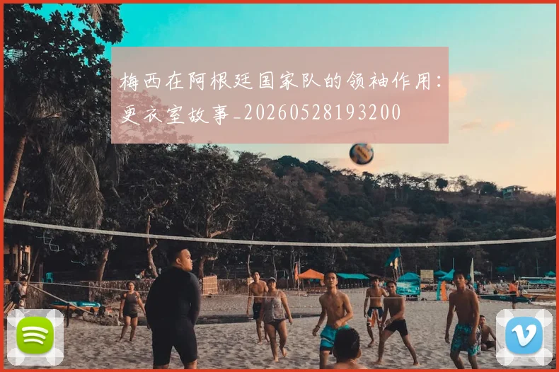 梅西在阿根廷国家队的领袖作用:更衣室故事_20260528193200