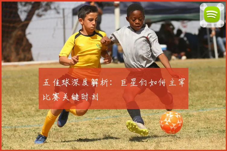五佳球深度解析:巨星们如何主宰比赛关键时刻