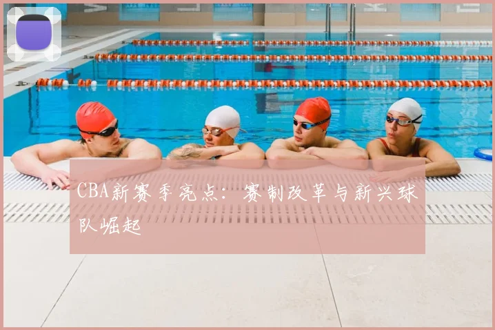 CBA新赛季亮点：赛制改革与新兴球队崛起