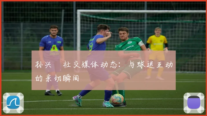 孙兴慜社交媒体动态：与球迷互动的亲切瞬间