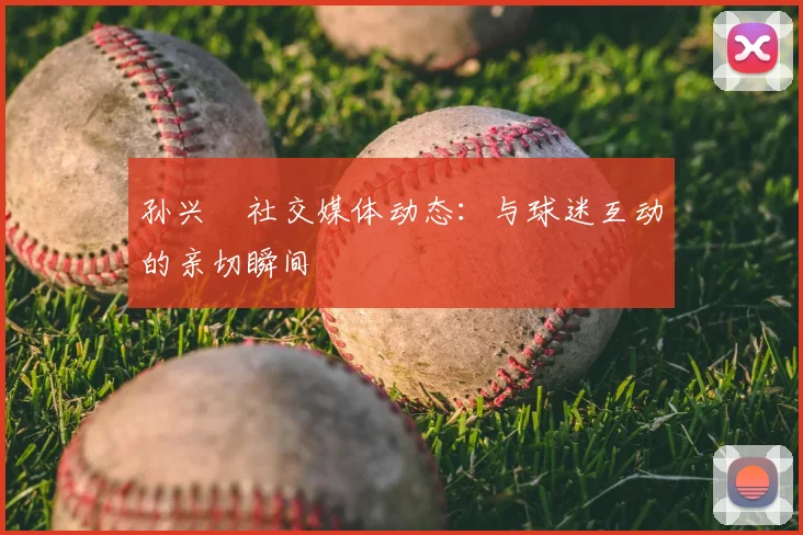 孙兴慜社交媒体动态：与球迷互动的亲切瞬间