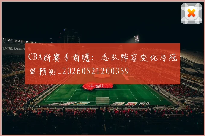 CBA新赛季前瞻：各队阵容变化与冠军预测_20260521200359
