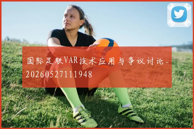 国际足联VAR技术应用与争议讨论_20260527111948